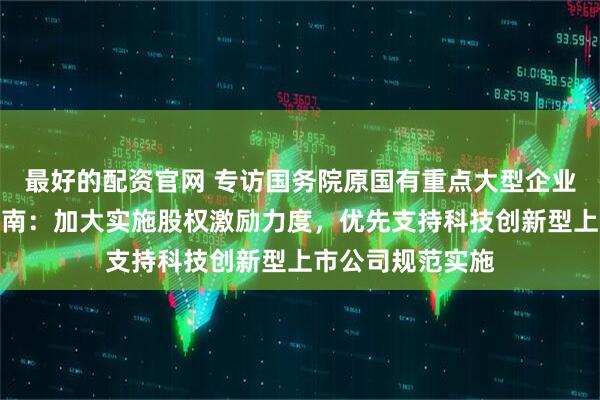 最好的配资官网 专访国务院原国有重点大型企业监事会主席季晓南：加大实施股权激励力度，优先支持科技创新型上市公司规范实施