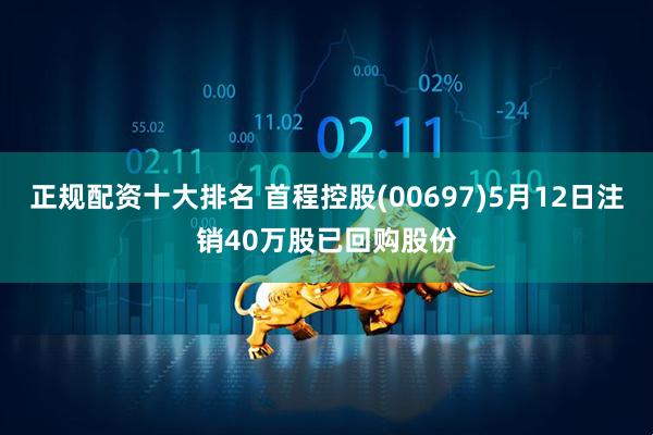 正规配资十大排名 首程控股(00697)5月12日注销40万股已回购股份