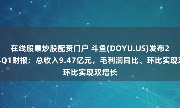 在线股票炒股配资门户 斗鱼(DOYU.US)发布2025年Q1财报：总收入9.47亿元，毛利润同比、环比实现双增长