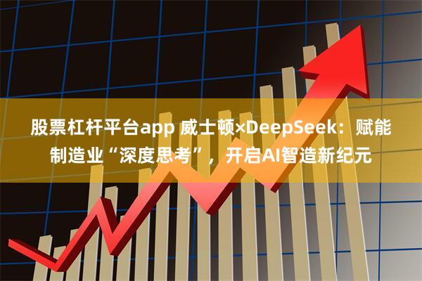 股票杠杆平台app 威士顿×DeepSeek：赋能制造业“深度思考”，开启AI智造新纪元