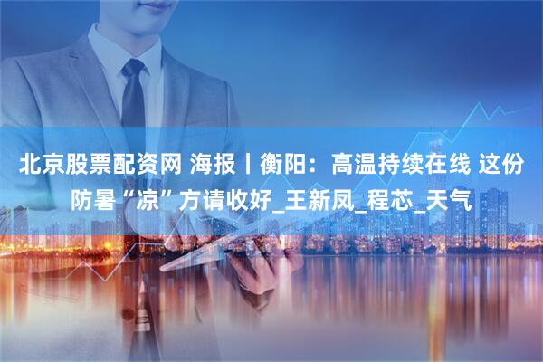 北京股票配资网 海报丨衡阳：高温持续在线 这份防暑“凉”方请收好_王新凤_程芯_天气