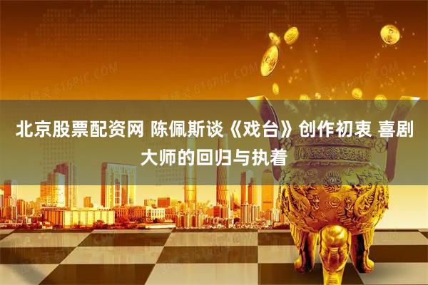 北京股票配资网 陈佩斯谈《戏台》创作初衷 喜剧大师的回归与执着