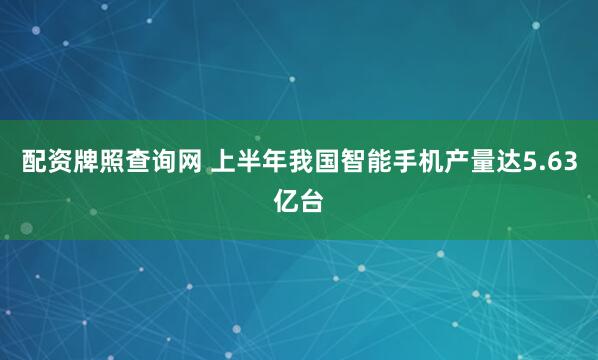 配资牌照查询网 上半年我国智能手机产量达5.63亿台