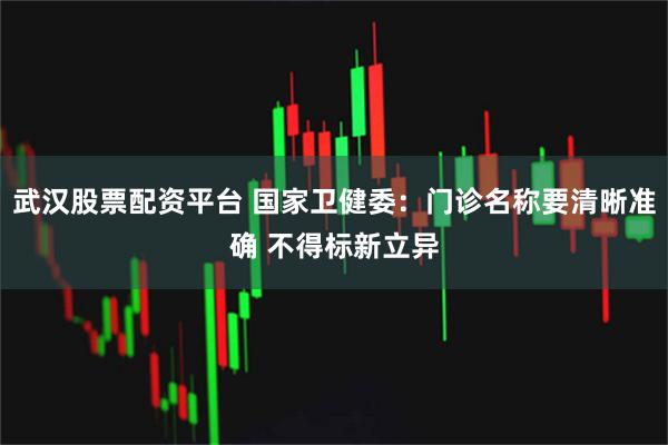 武汉股票配资平台 国家卫健委：门诊名称要清晰准确 不得标新立异