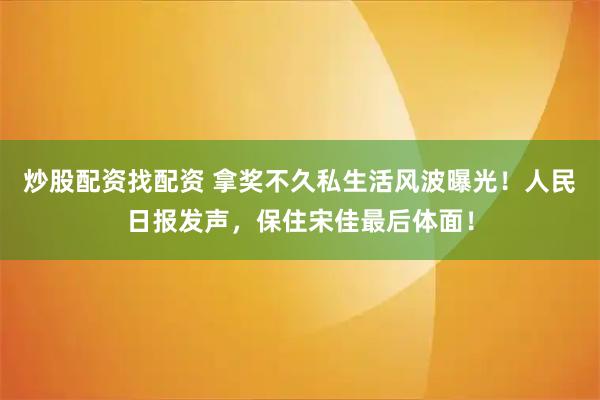 炒股配资找配资 拿奖不久私生活风波曝光！人民日报发声，保住宋佳最后体面！