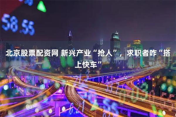 北京股票配资网 新兴产业“抢人”，求职者咋“搭上快车”