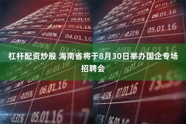 杠杆配资炒股 海南省将于8月30日举办国企专场招聘会