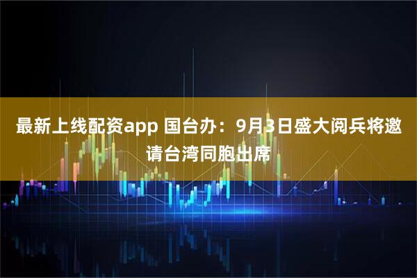 最新上线配资app 国台办：9月3日盛大阅兵将邀请台湾同胞出席