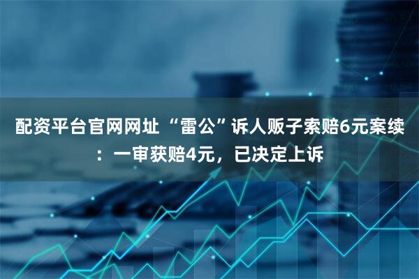 配资平台官网网址 “雷公”诉人贩子索赔6元案续：一审获赔4元，已决定上诉