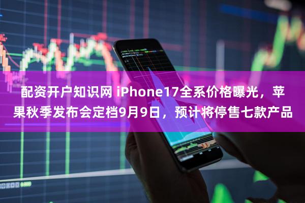 配资开户知识网 iPhone17全系价格曝光，苹果秋季发布会定档9月9日，预计将停售七款产品