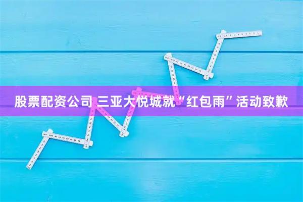 股票配资公司 三亚大悦城就“红包雨”活动致歉