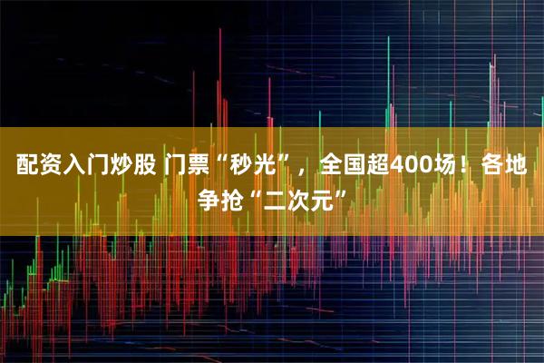 配资入门炒股 门票“秒光”，全国超400场！各地争抢“二次元”