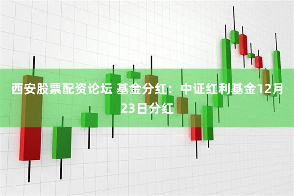 西安股票配资论坛 基金分红：中证红利基金12月23日分红